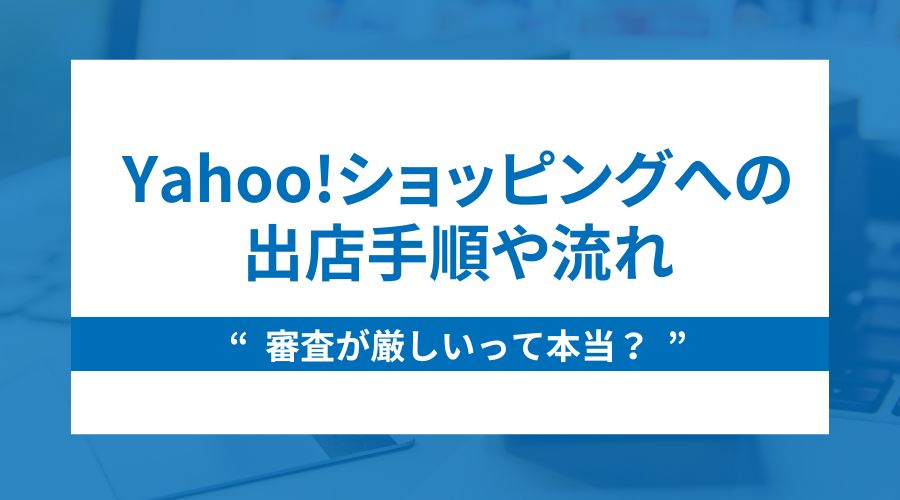 Yahoo!ショッピングの出店手順は？審査難易度と通過しないときの対処法も解説
