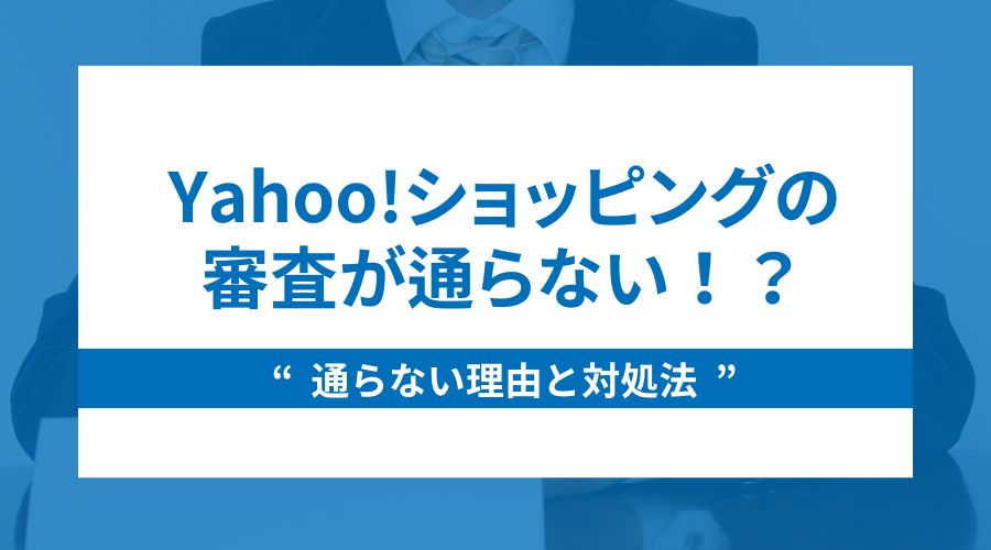 Yahoo!ショッピングの審査が通らない！？通らない理由と対処法