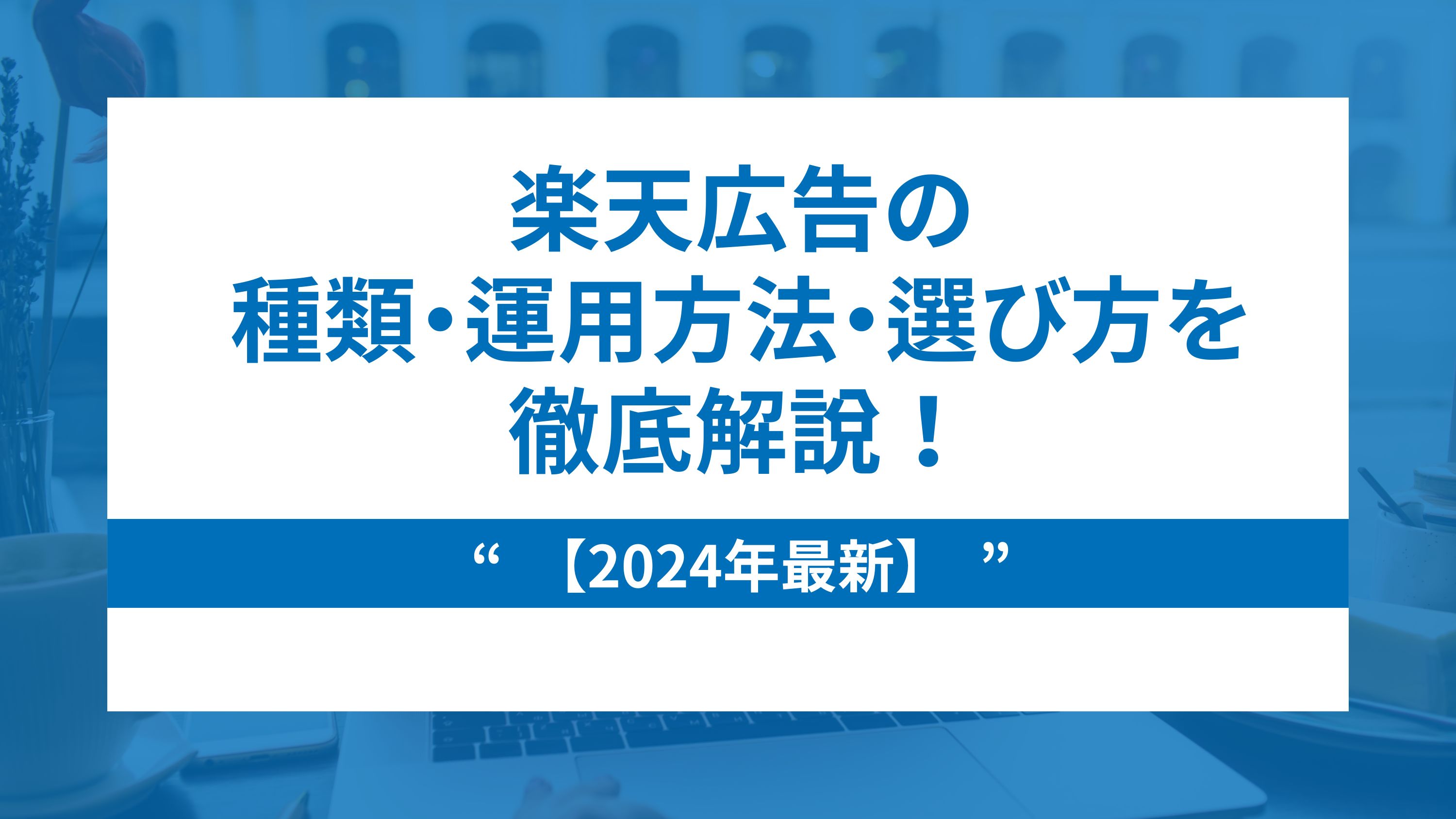 【2024年最新】楽天広告の種類・運用方法・選び方を徹底解説！