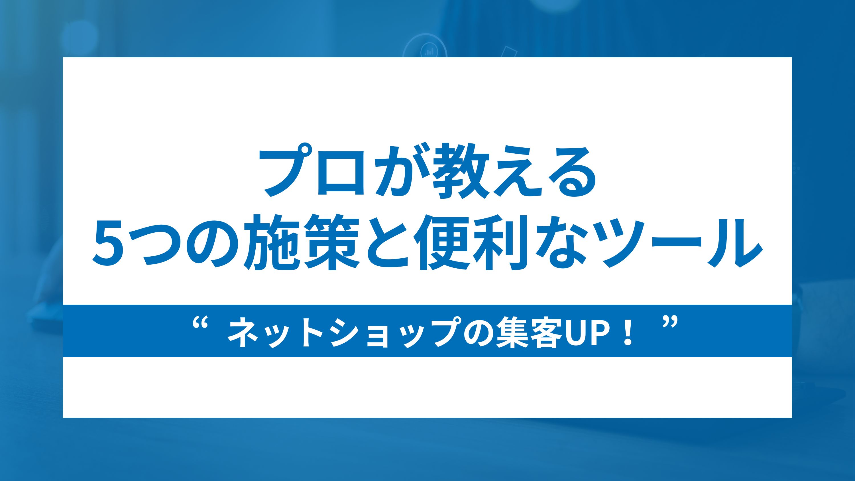 ネットショップの集客UP！プロが教える5つの施策と便利なツール