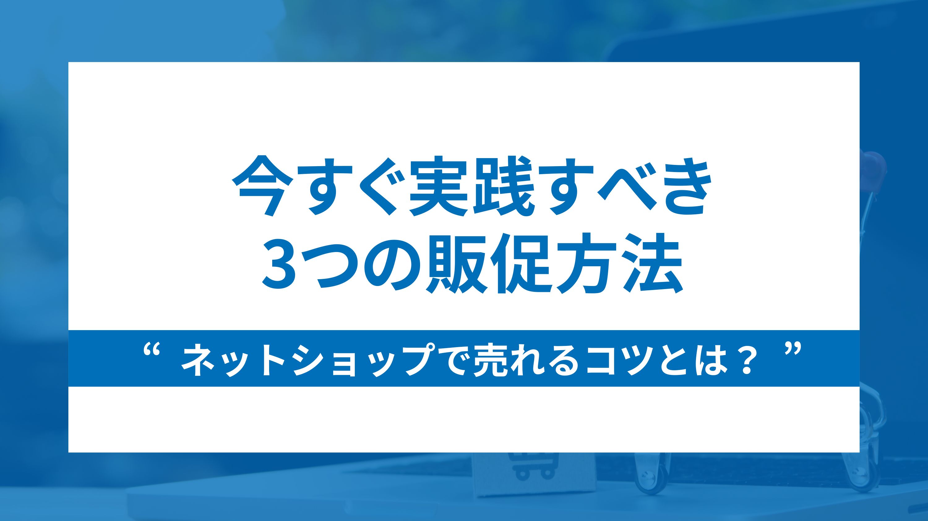 ネットショップで売れるコツとは？今すぐ実践すべき3つの販促方法