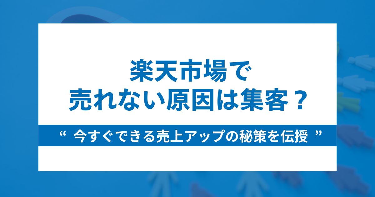 楽天市場で売れない原因は集客？今すぐできる売上アップの秘策を伝授