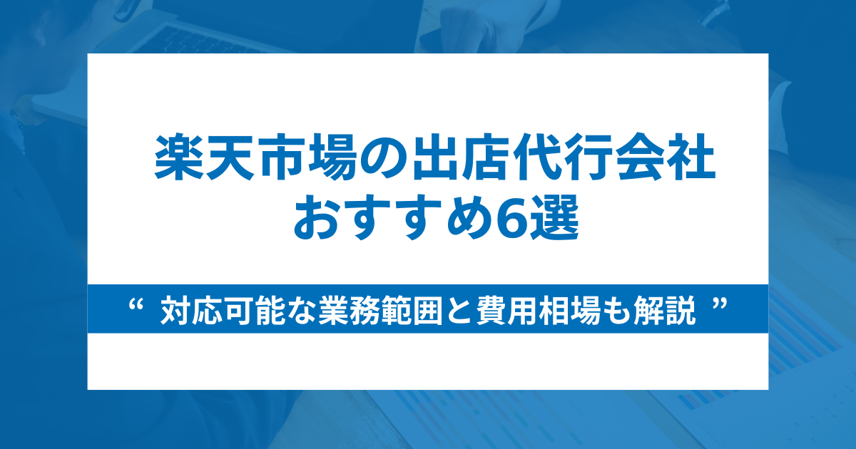 楽天市場のおすすめ出店代行会社6選｜対応可能な業務範囲と費用相場も解説