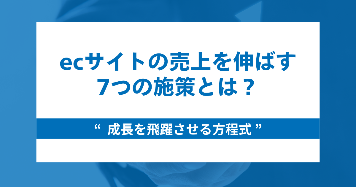 【プロ直伝】ecサイトの売上を伸ばす7つの施策と成長を飛躍させる方程式