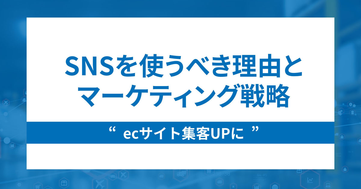 ecサイトが集客にSNSを取り入れるべき理由とマーケティング戦略