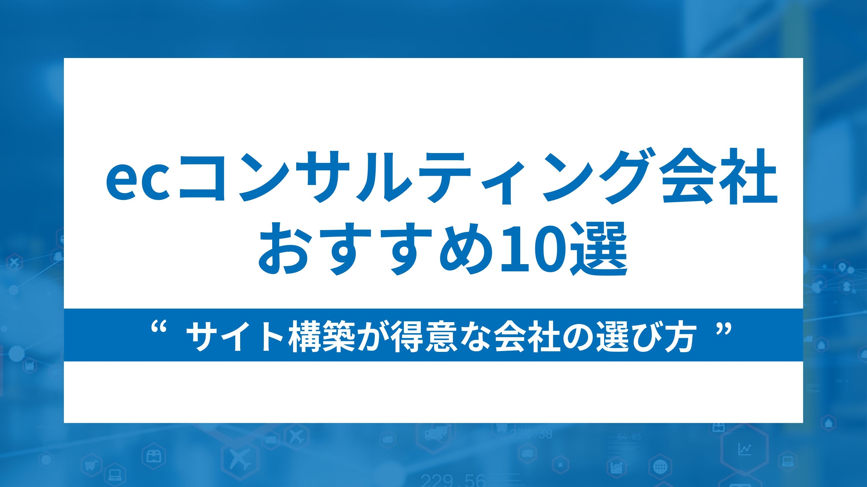 ecコンサルティング会社おすすめ10選とサイト構築が得意な会社の選び方