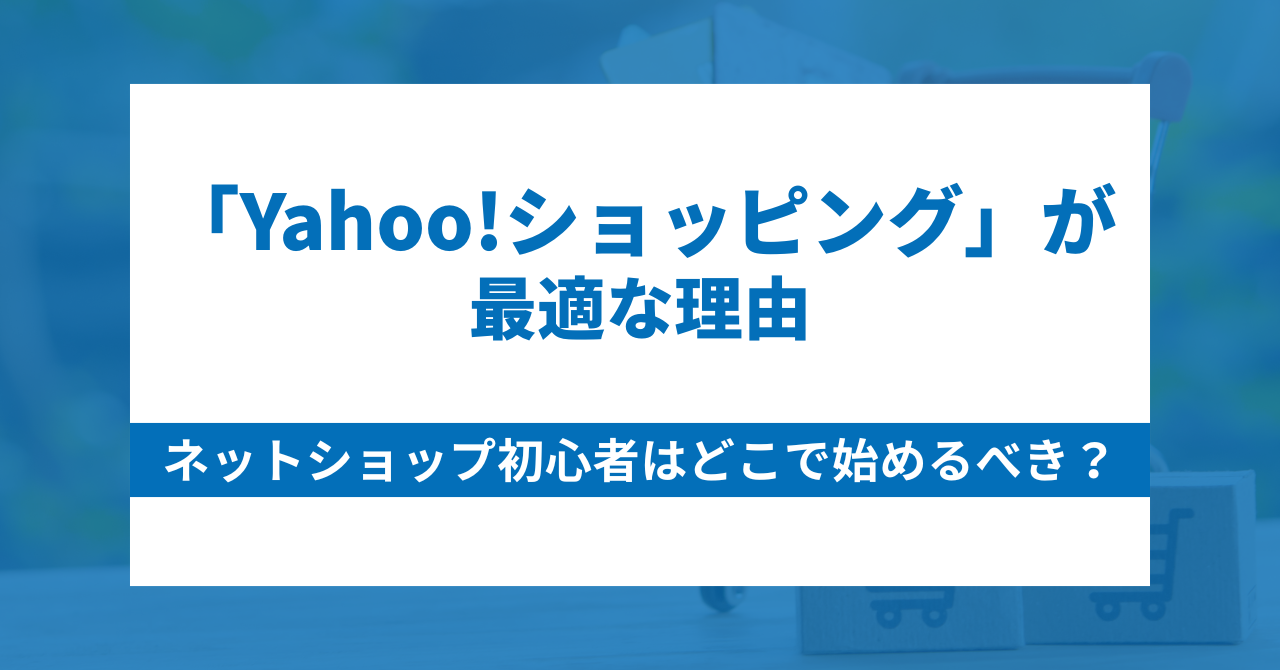ネットショップ初心者はどこで始めるべき？今こそ「Yahoo!ショッピング」が最適な理由