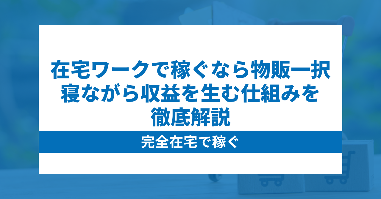 在宅ワークで稼ぐなら物販一択｜寝ながら収益を生む仕組みを徹底解説